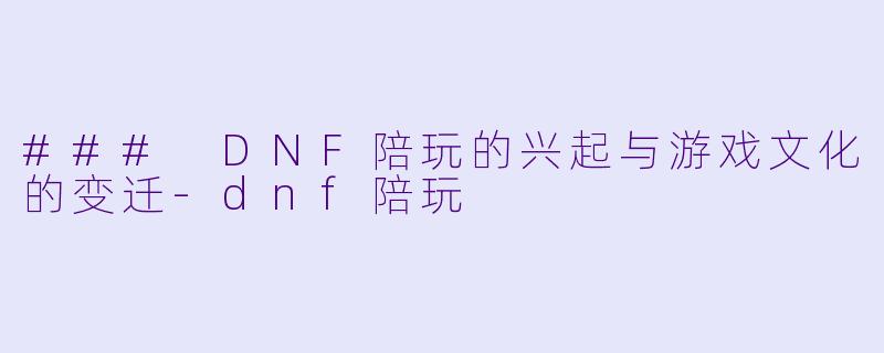 ### DNF陪玩的兴起与游戏文化的变迁-dnf陪玩