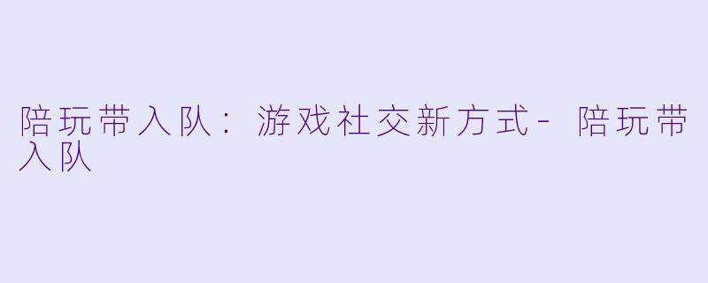 陪玩带入队:游戏社交新方式