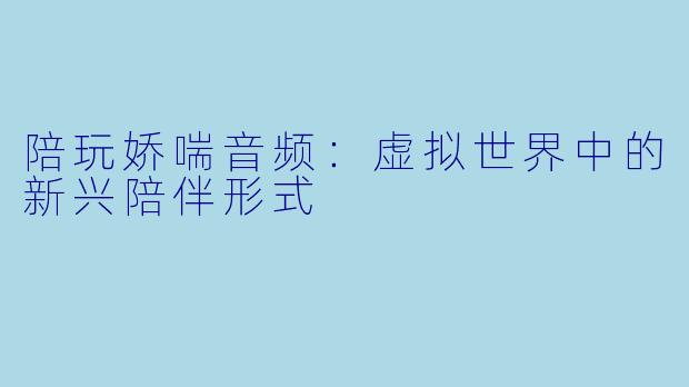 陪玩娇喘音频：虚拟世界中的新兴陪伴形式