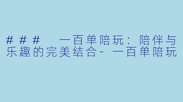 ### 一百单陪玩：陪伴与乐趣的完美结合