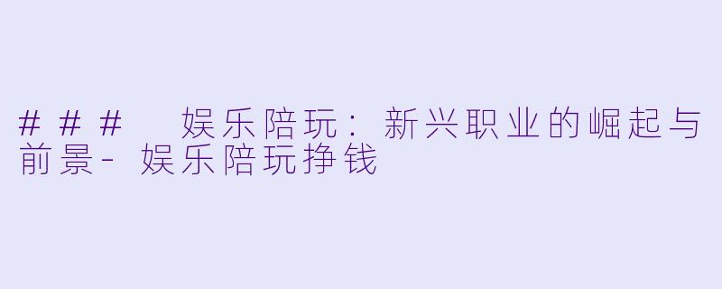 ### 娱乐陪玩:新兴职业的崛起与前景