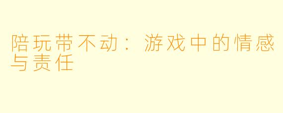 陪玩带不动：游戏中的情感与责任