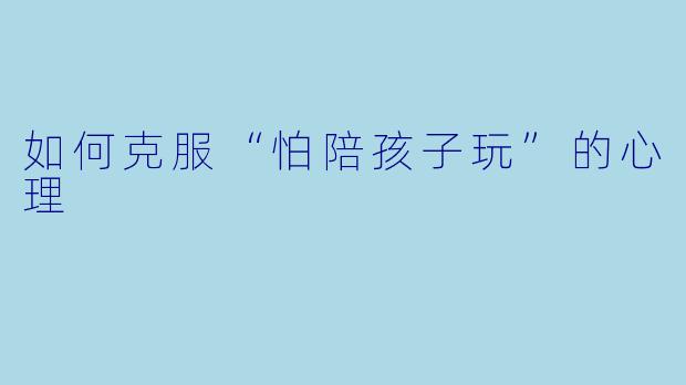 如何克服“怕陪孩子玩”的心理