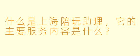 什么是上海陪玩助理,它的主要服务内容是什么?