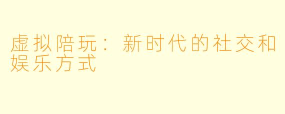虚拟陪玩:新时代的社交和娱乐方式