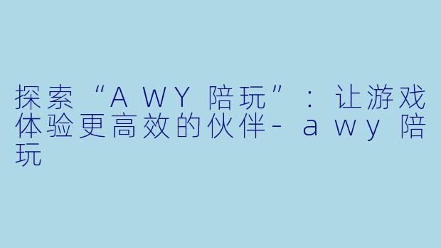 探索“AWY陪玩”：让游戏体验更高效的伙伴-awy陪玩