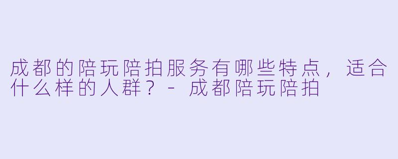 成都的陪玩陪拍服务有哪些特点，适合什么样的人群？