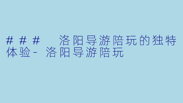 ### 洛阳导游陪玩的独特体验