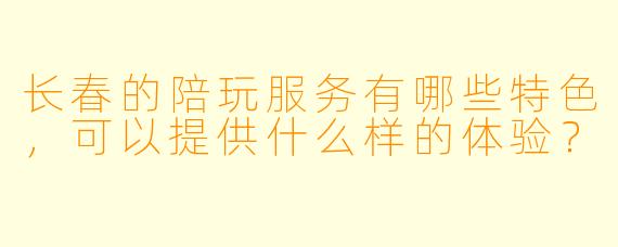 长春的陪玩服务有哪些特色,可以提供什么样的体验?