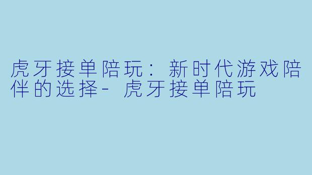 虎牙接单陪玩：新时代游戏陪伴的选择-虎牙接单陪玩