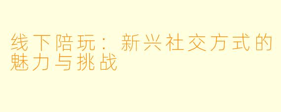线下陪玩：新兴社交方式的魅力与挑战