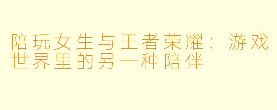 陪玩女生与王者荣耀：游戏世界里的另一种陪伴