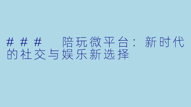 ### 陪玩微平台：新时代的社交与娱乐新选择