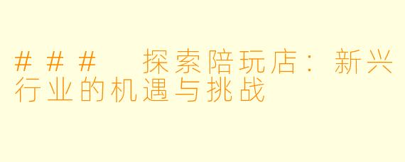 ### 探索陪玩店：新兴行业的机遇与挑战