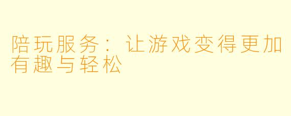 陪玩服务:让游戏变得更加有趣与轻松