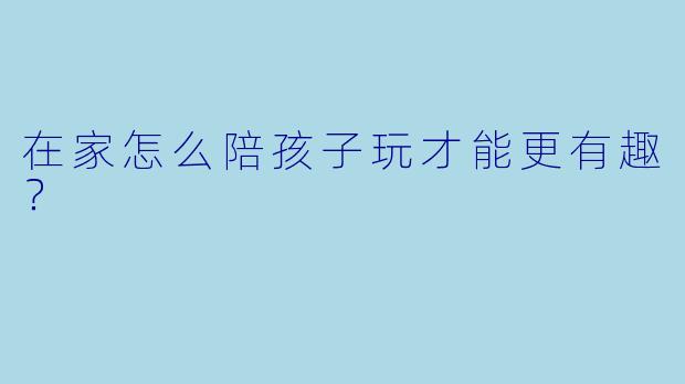 在家怎么陪孩子玩才能更有趣？