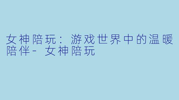 女神陪玩：游戏世界中的温暖陪伴-女神陪玩