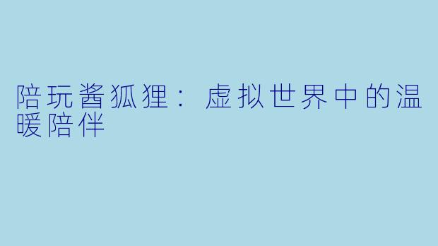 陪玩酱狐狸：虚拟世界中的温暖陪伴