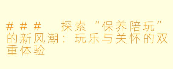 ### 探索“保养陪玩”的新风潮:玩乐与关怀的双重体验