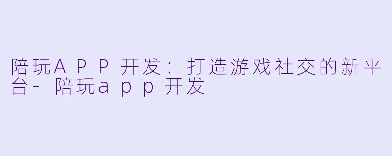 陪玩APP开发:打造游戏社交的新平台-陪玩app开发