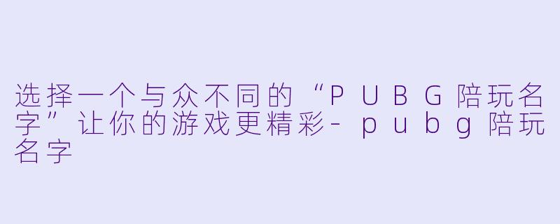 选择一个与众不同的“PUBG陪玩名字”让你的游戏更精彩-pubg陪玩名字