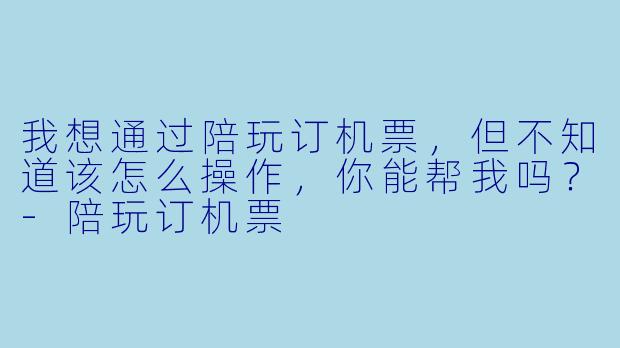 我想通过陪玩订机票，但不知道该怎么操作，你能帮我吗？