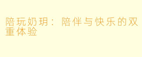 陪玩奶玥:陪伴与快乐的双重体验