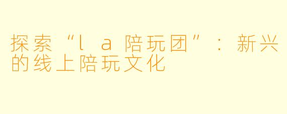探索“la陪玩团”：新兴的线上陪玩文化