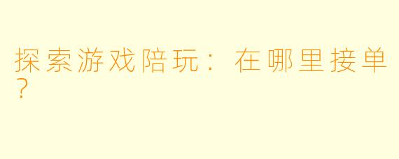 探索游戏陪玩：在哪里接单？