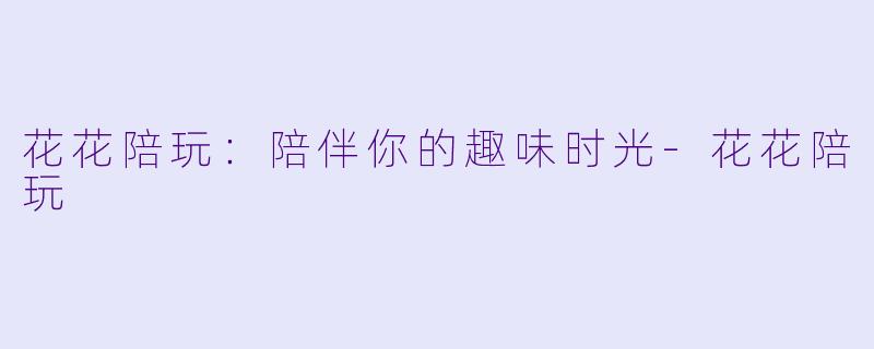 花花陪玩：陪伴你的趣味时光-花花陪玩