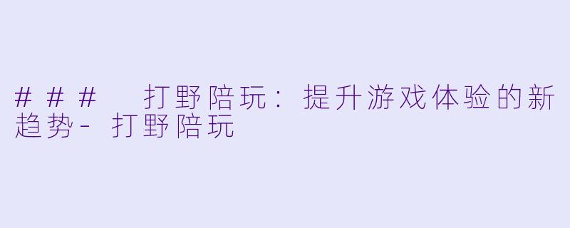 ### 打野陪玩：提升游戏体验的新趋势-打野陪玩