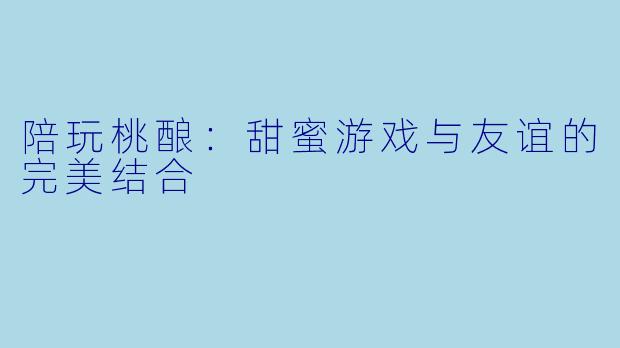 陪玩桃酿:甜蜜游戏与友谊的完美结合