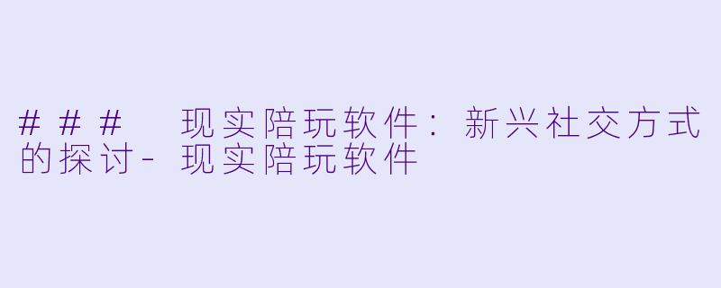 ### 现实陪玩软件:新兴社交方式的探讨