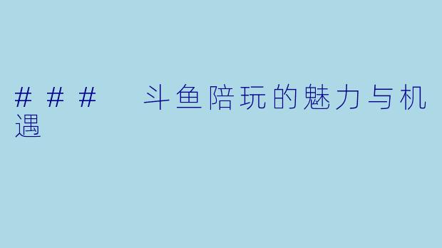 ### 斗鱼陪玩的魅力与机遇