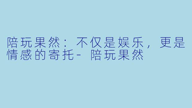 陪玩果然：不仅是娱乐，更是情感的寄托-陪玩果然