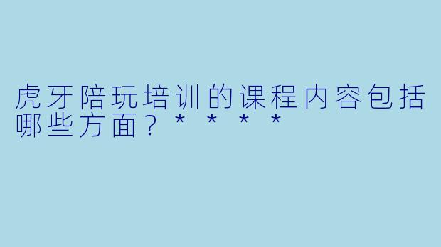 虎牙陪玩培训的课程内容包括哪些方面?****