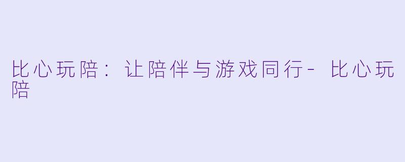 比心玩陪：让陪伴与游戏同行-比心玩陪