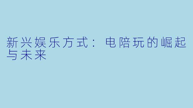 新兴娱乐方式:电陪玩的崛起与未来