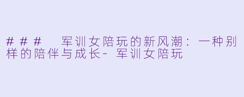 ### 军训女陪玩的新风潮:一种别样的陪伴与成长