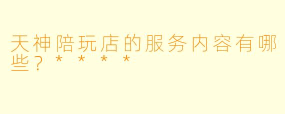 天神陪玩店的服务内容有哪些？****