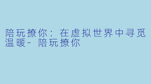 陪玩撩你:在虚拟世界中寻觅温暖