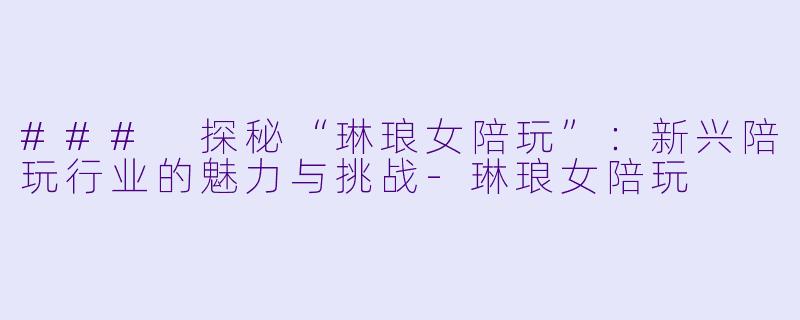 ### 探秘“琳琅女陪玩”:新兴陪玩行业的魅力与挑战
