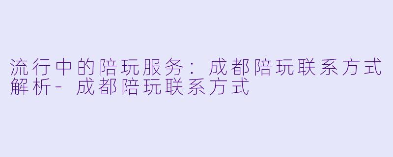流行中的陪玩服务:成都陪玩联系方式解析