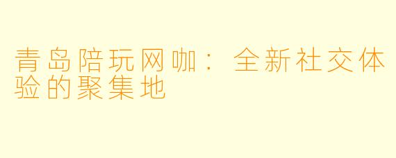 青岛陪玩网咖：全新社交体验的聚集地