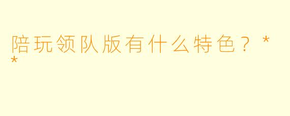 陪玩领队版有什么特色？**