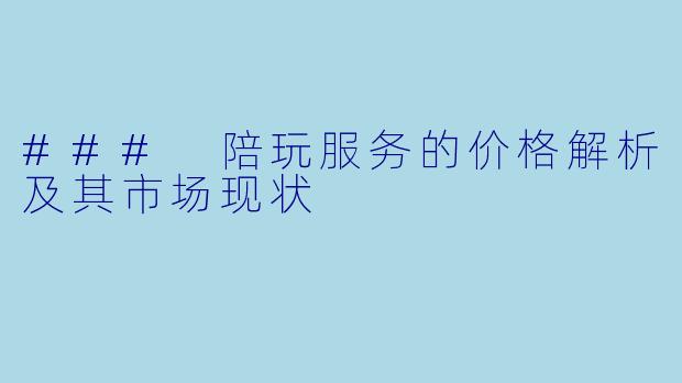### 陪玩服务的价格解析及其市场现状