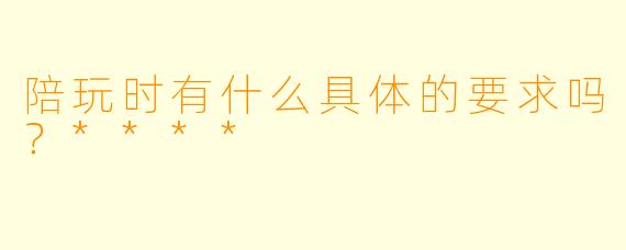 陪玩时有什么具体的要求吗？****