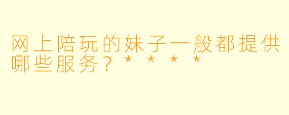 网上陪玩的妹子一般都提供哪些服务？****