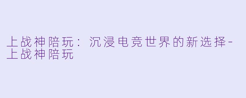 上战神陪玩:沉浸电竞世界的新选择