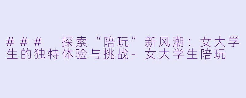 ### 探索“陪玩”新风潮：女大学生的独特体验与挑战-女大学生陪玩